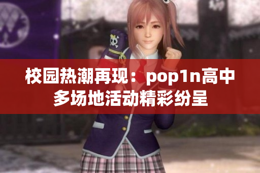 校园热潮再现：pop1n高中多场地活动精彩纷呈