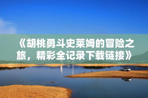 《胡桃勇斗史莱姆的冒险之旅，精彩全记录下载链接》