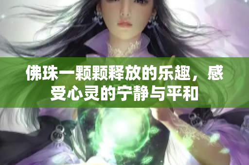 佛珠一颗颗释放的乐趣，感受心灵的宁静与平和