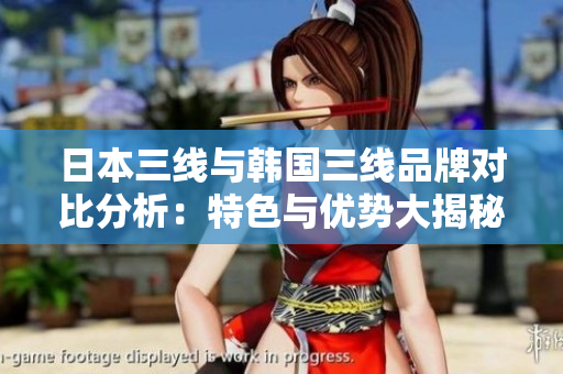 日本三线与韩国三线品牌对比分析：特色与优势大揭秘