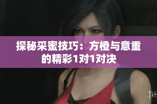 探秘采蜜技巧：方橙与意重的精彩1对1对决