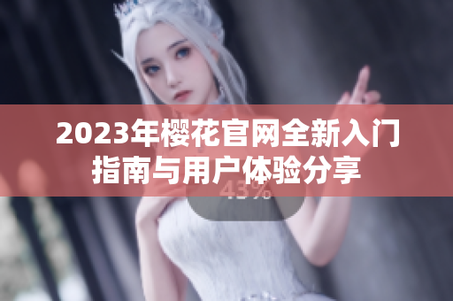 2023年樱花官网全新入门指南与用户体验分享