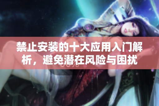 禁止安装的十大应用入门解析，避免潜在风险与困扰