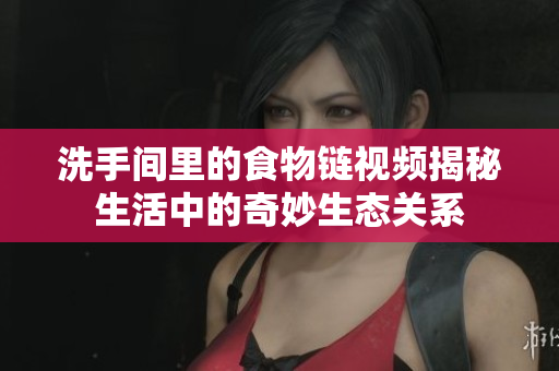 洗手间里的食物链视频揭秘生活中的奇妙生态关系