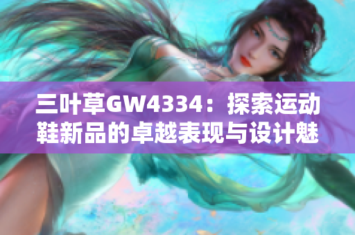 三叶草GW4334：探索运动鞋新品的卓越表现与设计魅力