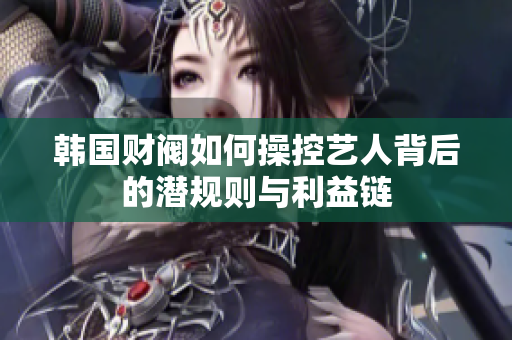 韩国财阀如何操控艺人背后的潜规则与利益链