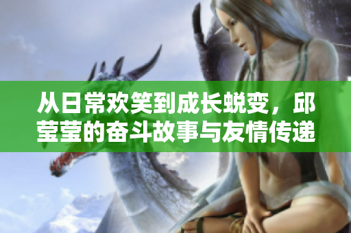 从日常欢笑到成长蜕变，邱莹莹的奋斗故事与友情传递