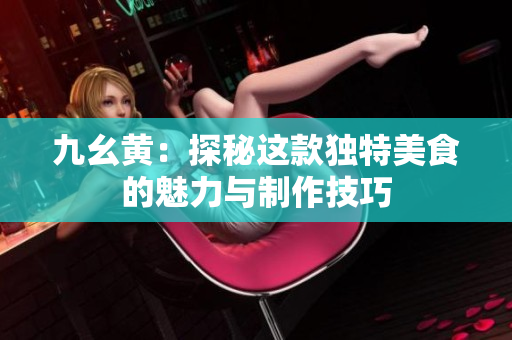 九幺黄：探秘这款独特美食的魅力与制作技巧