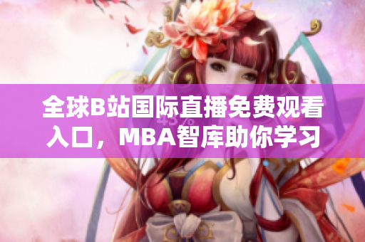 全球B站国际直播免费观看入口，MBA智库助你学习新机会