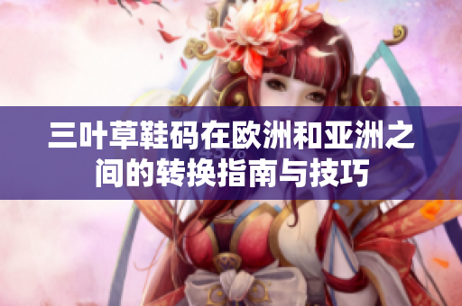三叶草鞋码在欧洲和亚洲之间的转换指南与技巧