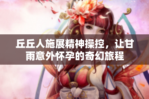 丘丘人施展精神操控，让甘雨意外怀孕的奇幻旅程