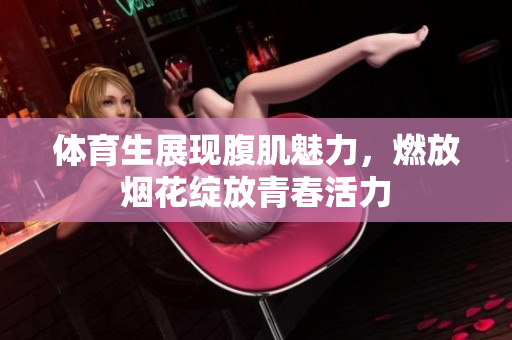 体育生展现腹肌魅力，燃放烟花绽放青春活力