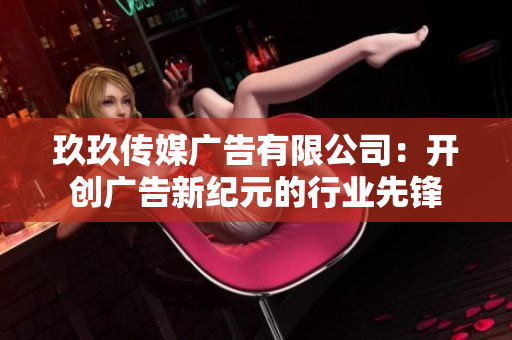 玖玖传媒广告有限公司：开创广告新纪元的行业先锋