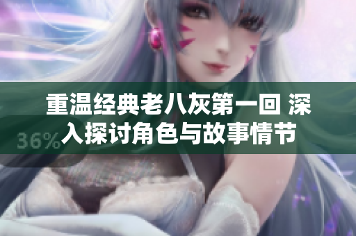 重温经典老八灰第一回 深入探讨角色与故事情节