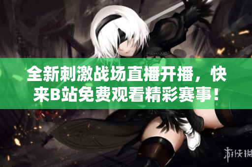 全新刺激战场直播开播，快来B站免费观看精彩赛事！