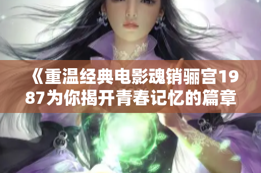 《重温经典电影魂销骊宫1987为你揭开青春记忆的篇章》