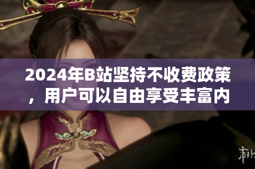 2024年B站坚持不收费政策，用户可以自由享受丰富内容！