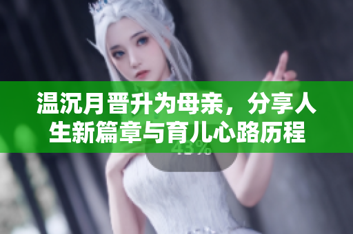 温沉月晋升为母亲，分享人生新篇章与育儿心路历程