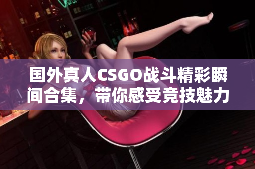国外真人CSGO战斗精彩瞬间合集，带你感受竞技魅力