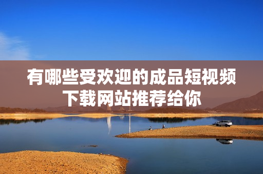 有哪些受欢迎的成品短视频下载网站推荐给你