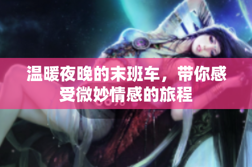 温暖夜晚的末班车，带你感受微妙情感的旅程