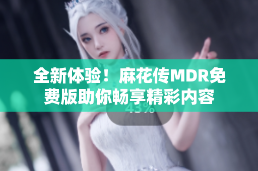全新体验！麻花传MDR免费版助你畅享精彩内容