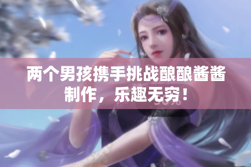 两个男孩携手挑战酿酿酱酱制作，乐趣无穷！