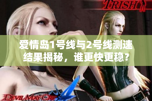 爱情岛1号线与2号线测速结果揭秘，谁更快更稳？