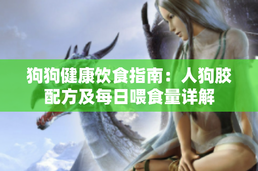 狗狗健康饮食指南：人狗胶配方及每日喂食量详解