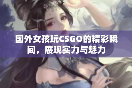 国外女孩玩CSGO的精彩瞬间，展现实力与魅力