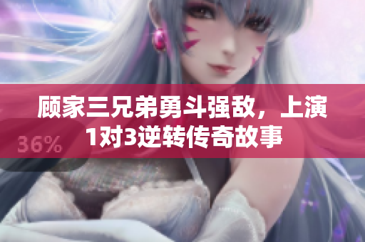 顾家三兄弟勇斗强敌，上演1对3逆转传奇故事