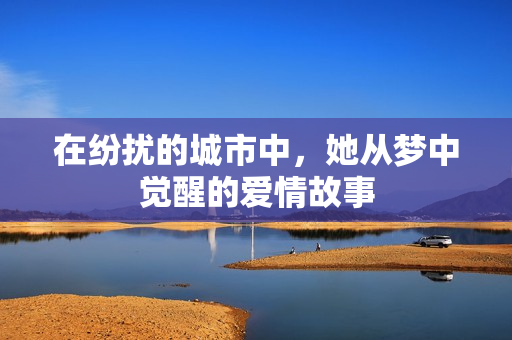 在纷扰的城市中，她从梦中觉醒的爱情故事