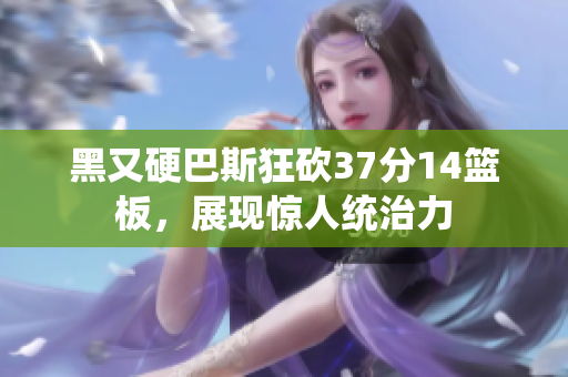 黑又硬巴斯狂砍37分14篮板，展现惊人统治力