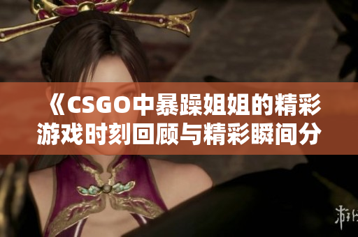《CSGO中暴躁姐姐的精彩游戏时刻回顾与精彩瞬间分享》