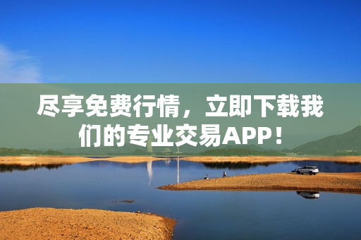 尽享免费行情，立即下载我们的专业交易APP！