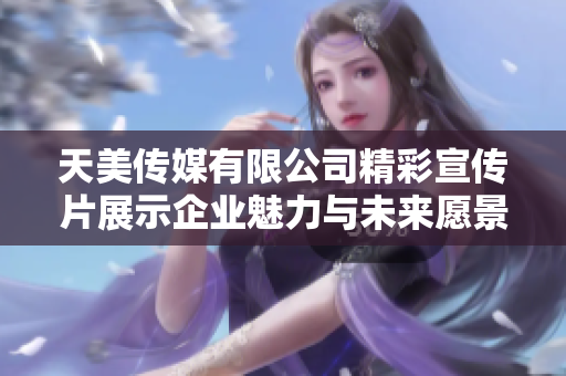 天美传媒有限公司精彩宣传片展示企业魅力与未来愿景