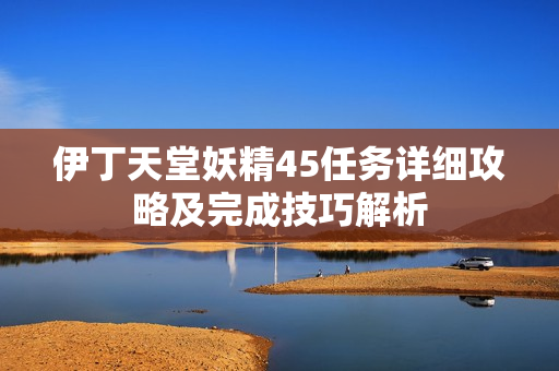 伊丁天堂妖精45任务详细攻略及完成技巧解析