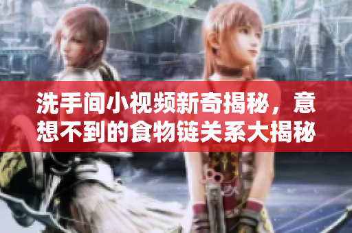 洗手间小视频新奇揭秘，意想不到的食物链关系大揭秘