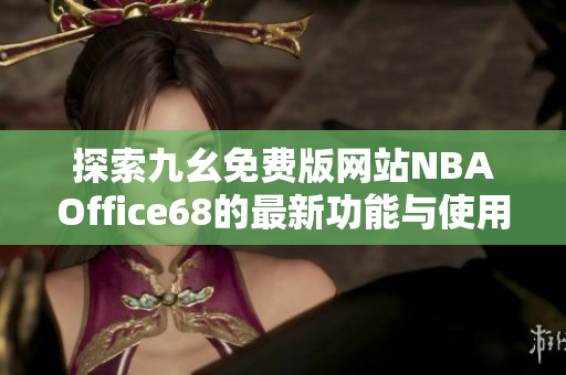 探索九幺免费版网站NBAOffice68的最新功能与使用技巧