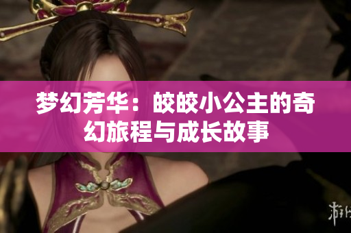 梦幻芳华：皎皎小公主的奇幻旅程与成长故事