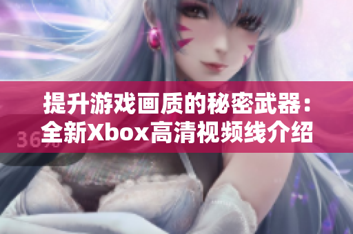 提升游戏画质的秘密武器：全新Xbox高清视频线介绍