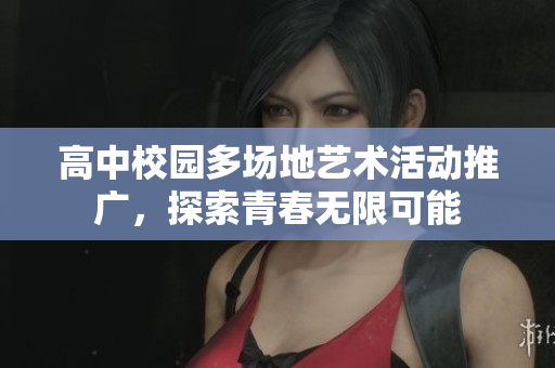高中校园多场地艺术活动推广，探索青春无限可能