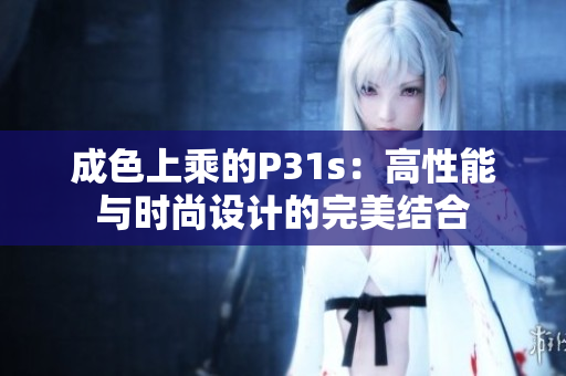成色上乘的P31s：高性能与时尚设计的完美结合