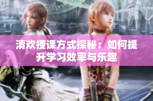 清欢授课方式探秘：如何提升学习效率与乐趣