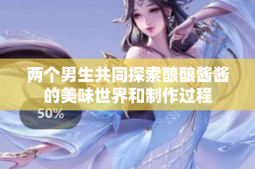 两个男生共同探索酿酿酱酱的美味世界和制作过程