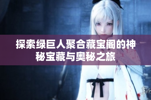 探索绿巨人聚合藏宝阁的神秘宝藏与奥秘之旅