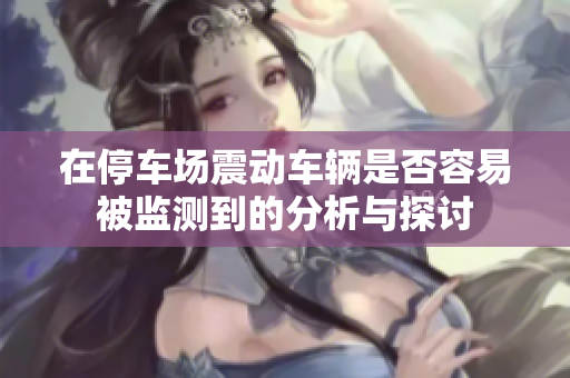 在停车场震动车辆是否容易被监测到的分析与探讨