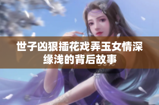 世子凶狠插花戏弄玉女情深缘浅的背后故事