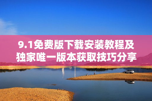 9.1免费版下载安装教程及独家唯一版本获取技巧分享
