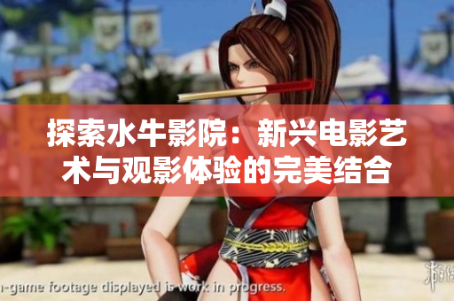 探索水牛影院：新兴电影艺术与观影体验的完美结合